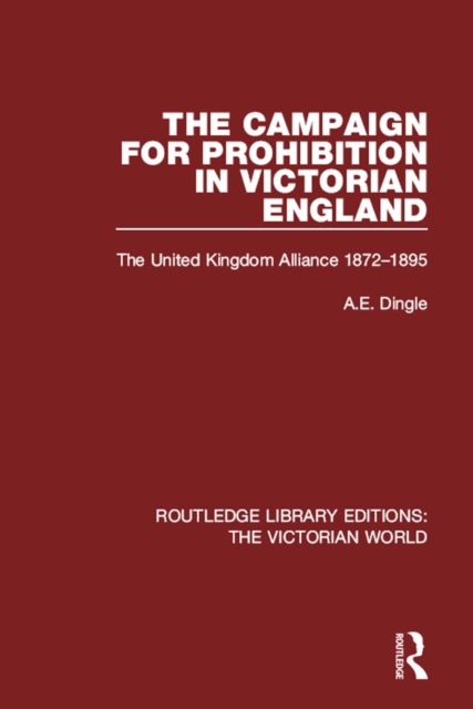 The Campaign for Prohibition in Victorian England : The United Kingdom Alliance 1872-1895, PDF eBook