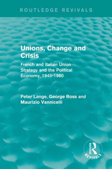 Unions, Change and Crisis : French and Italian Union Strategy and the Political Economy, 1945-1980, PDF eBook