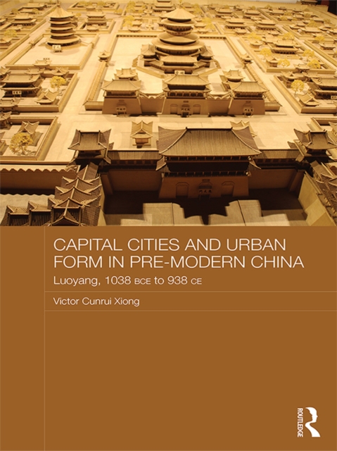 Capital Cities and Urban Form in Pre-modern China : Luoyang, 1038 BCE to 938 CE, PDF eBook