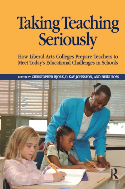 Taking Teaching Seriously : How Liberal Arts Colleges Prepare Teachers to Meet Today's Educational Challenges in Schools, PDF eBook