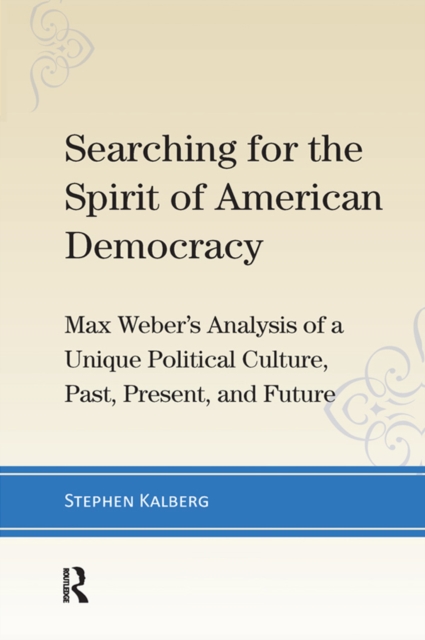 Searching for the Spirit of American Democracy : Max Weber's Analysis of a Unique Political Culture, Past, Present, and Future, EPUB eBook