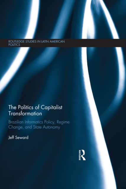 The Politics of Capitalist Transformation : Brazilian Informatics Policy, Regime Change, and State Autonomy, PDF eBook