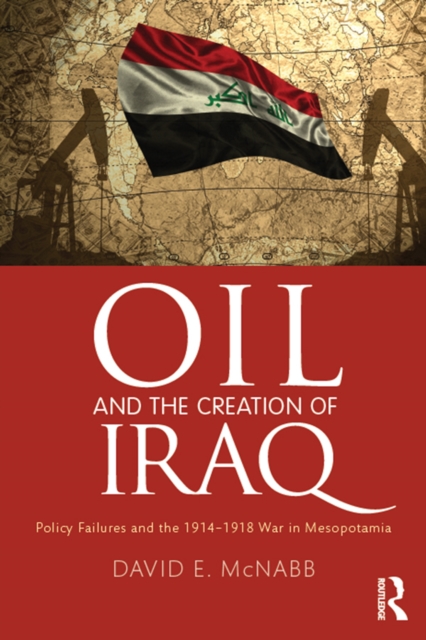 Oil and the Creation of Iraq : Policy Failures and the 1914-1918 War in Mesopotamia, PDF eBook