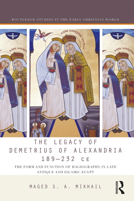 The Legacy of Demetrius of Alexandria 189-232 CE : The Form and Function of Hagiography in Late Antique and Islamic Egypt, PDF eBook