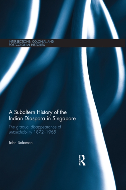 A Subaltern History of the Indian Diaspora in Singapore : The Gradual Disappearance of Untouchability 1872-1965, EPUB eBook