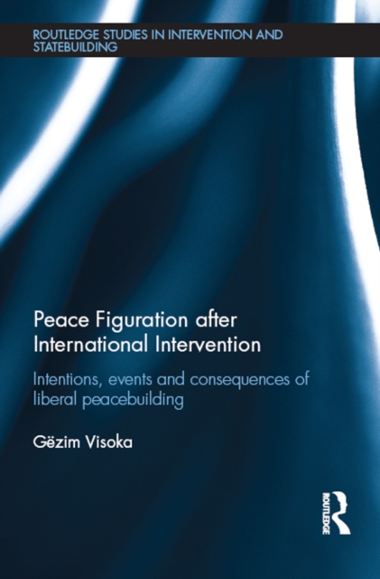 Peace Figuration after International Intervention : Intentions, Events and Consequences of Liberal Peacebuilding, PDF eBook