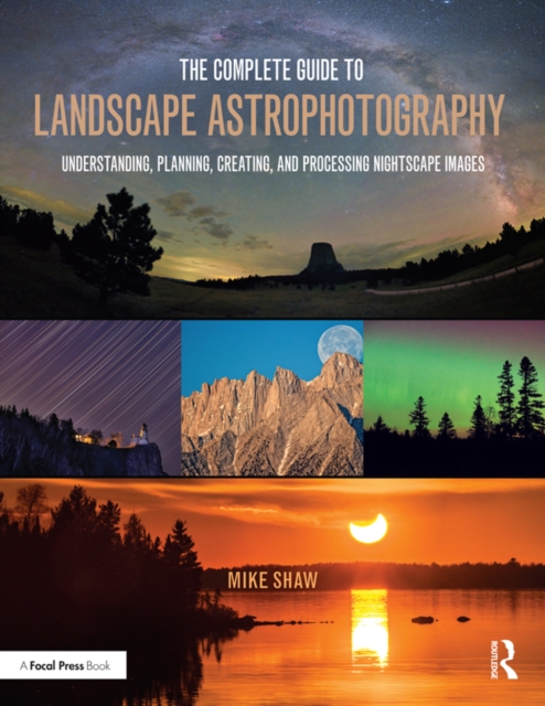 The Complete Guide to Landscape Astrophotography : Understanding, Planning, Creating, and Processing Nightscape Images, PDF eBook