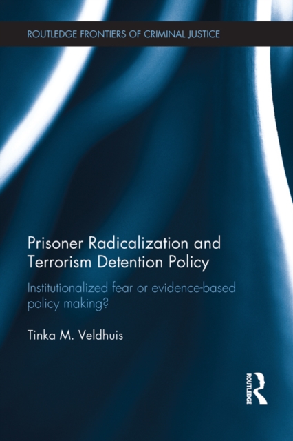 Prisoner Radicalization and Terrorism Detention Policy : Institutionalized Fear or Evidence-Based Policy Making?, PDF eBook