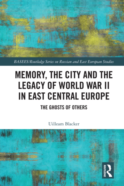 Memory, the City and the Legacy of World War II in East Central Europe : The Ghosts of Others, EPUB eBook