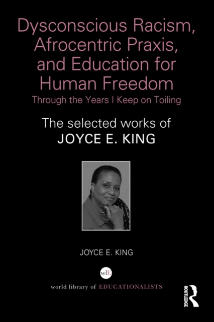 Dysconscious Racism, Afrocentric Praxis, and Education for Human Freedom: Through the Years I Keep on Toiling : The selected works of Joyce E. King, PDF eBook