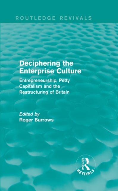 Deciphering the Enterprise Culture (Routledge Revivals) : Entrepreneurship, Petty Capitalism and the Restructuring of Britain, EPUB eBook