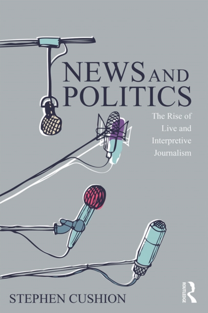 News and Politics : The Rise of Live and Interpretive Journalism, PDF eBook