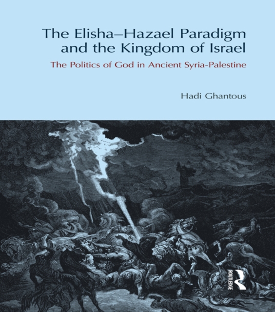 The Elisha-Hazael Paradigm and the Kingdom of Israel : The Politics of God in Ancient Syria-Palestine, EPUB eBook