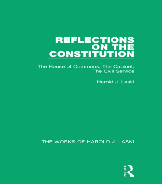 Reflections on the Constitution (Works of Harold J. Laski) : The House of Commons, The Cabinet, The Civil Service, PDF eBook