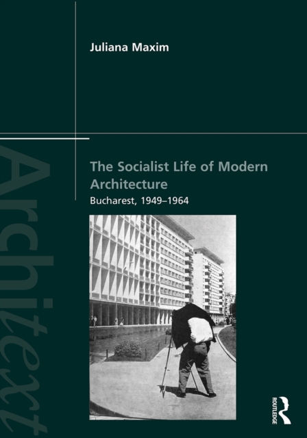 The Socialist Life of Modern Architecture : Bucharest, 1949-1964, EPUB eBook