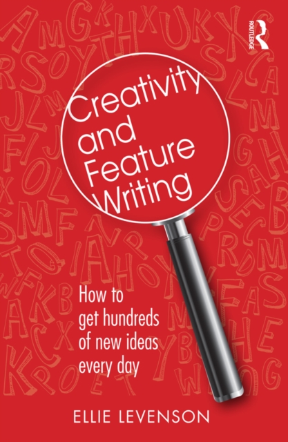 Creativity and Feature Writing : How to Get Hundreds of New Ideas Every Day, PDF eBook