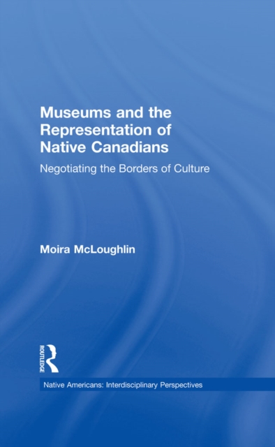 Museums and the Representation of Native Canadians : Negotiating the Borders of Culture, PDF eBook