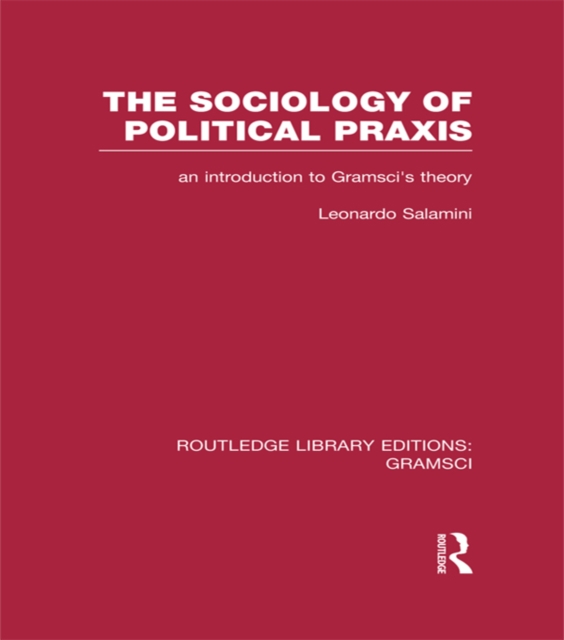 The Sociology of Political Praxis (RLE: Gramsci) : An Introduction to Gramsci's Theory, EPUB eBook