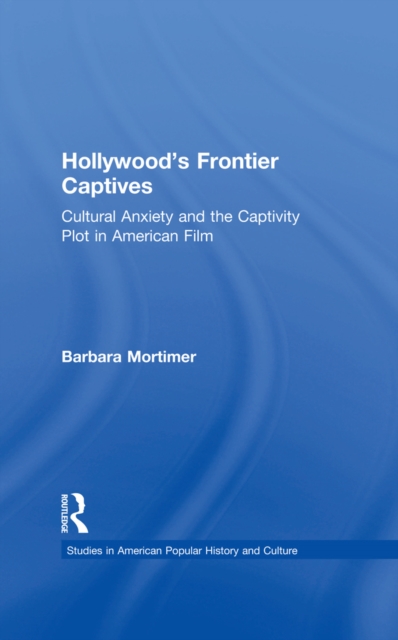 Hollywood's Frontier Captives : Cultural Anxiety and the Captivity Plot in American Film, EPUB eBook