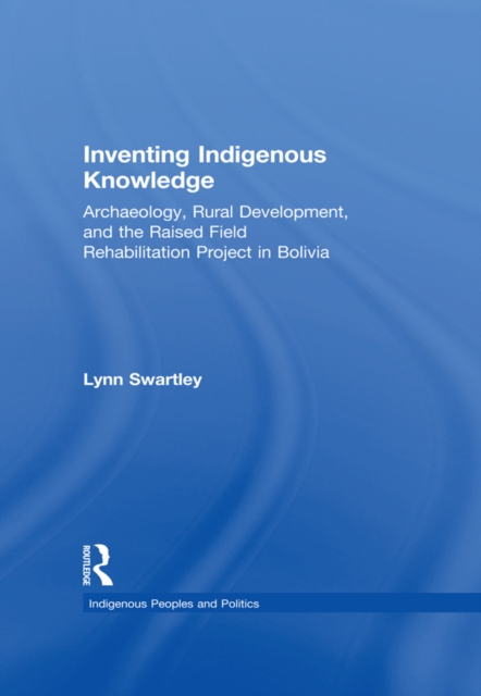 Inventing Indigenous Knowledge : Archaeology, Rural Development and the Raised Field Rehabilitation Project in Bolivia, PDF eBook