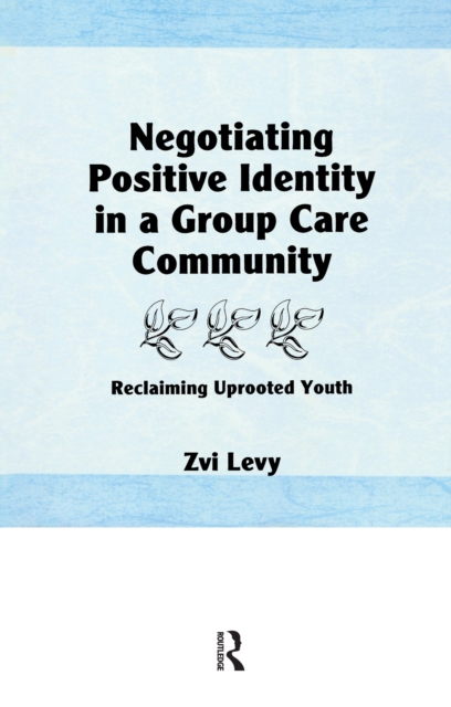 Negotiating Positive Identity in a Group Care Community : Reclaiming Uprooted Youth, PDF eBook