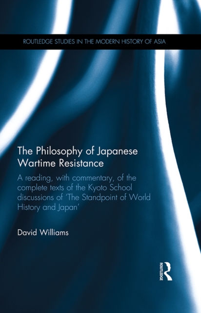The Philosophy of Japanese Wartime Resistance : A reading, with commentary, of the complete texts of the Kyoto School discussions of "The Standpoint of World History and Japan", PDF eBook