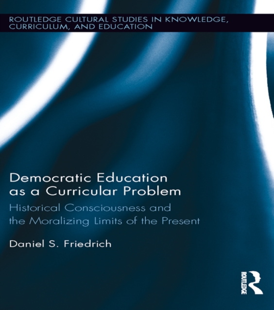 Democratic Education as a Curricular Problem : Historical Consciousness and the Moralizing Limits of the Present, EPUB eBook