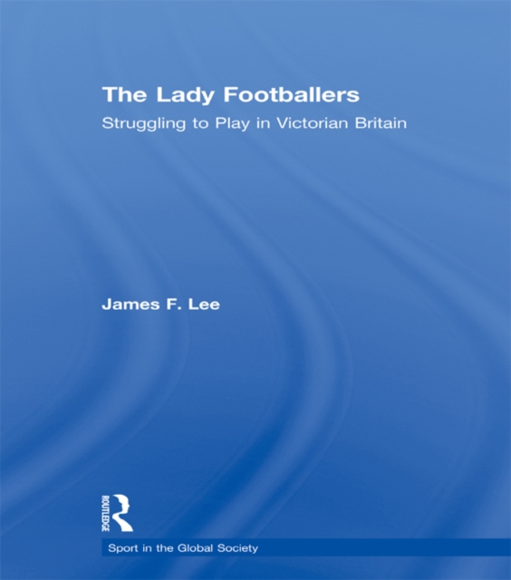 The Lady Footballers : Struggling to Play in Victorian Britain, EPUB eBook