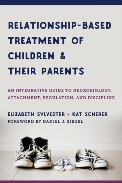 Relationship-Based Treatment of Children and Their Parents : An Integrative Guide to Neurobiology, Attachment, Regulation, and Discipline, Hardback Book