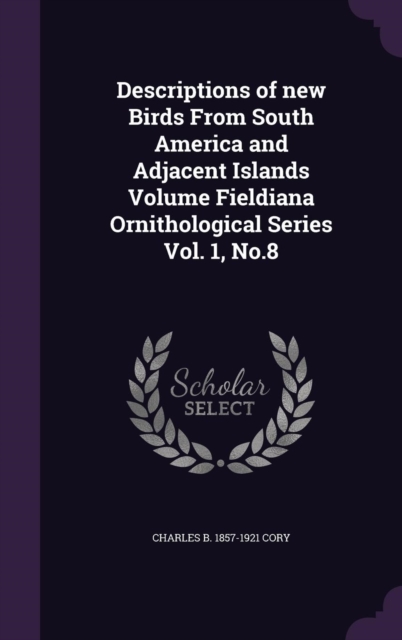 Descriptions of new Birds From South America and Adjacent Islands Volume Fieldiana Ornithological Series Vol. 1, No.8, Hardback Book