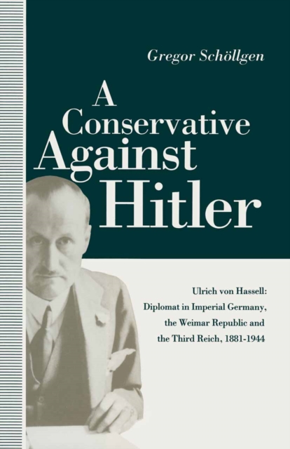 A Conservative Against Hitler : Ulrich Von Hassell: Diplomat in Imperial Germany, the Weimar Republic and the Third Reich, 1881-1944, PDF eBook
