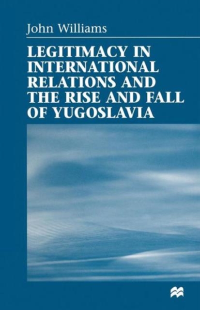 Legitimacy in International Relations and the Rise and Fall of Yugoslavia, Paperback / softback Book