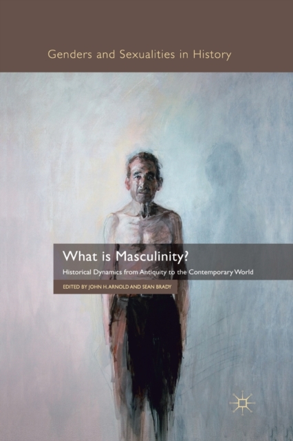 What is Masculinity? : Historical Dynamics from Antiquity to the Contemporary World, Paperback / softback Book