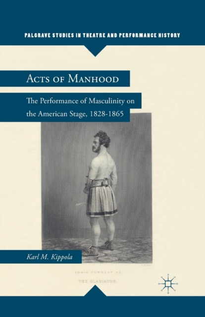 Acts of Manhood : The Performance of Masculinity on the American Stage, 1828-1865, Paperback / softback Book