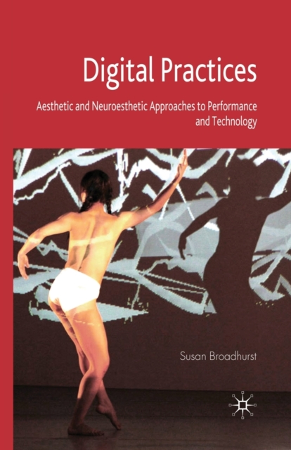 Digital Practices : Aesthetic and Neuroesthetic Approaches to Performance and Technology, Paperback / softback Book