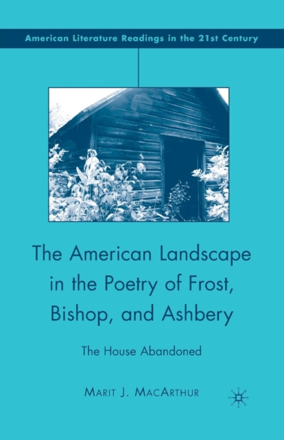 The American Landscape in the Poetry of Frost, Bishop, and Ashbery : The House Abandoned, Paperback / softback Book