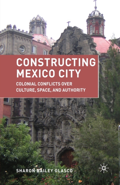 Constructing Mexico City : Colonial Conflicts over Culture, Space, and Authority, Paperback / softback Book