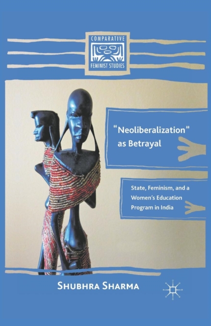 “Neoliberalization” as Betrayal : State, Feminism, and a Women’s Education Program in India, Paperback / softback Book
