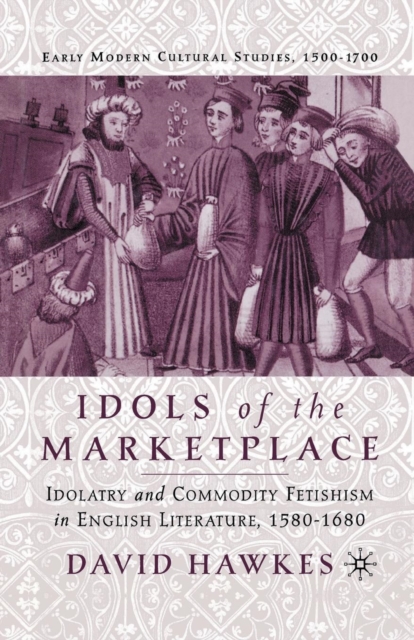 Idols of the Marketplace : Idolatry and Commodity Fetishism in English Literature, 1580-1680, Paperback / softback Book