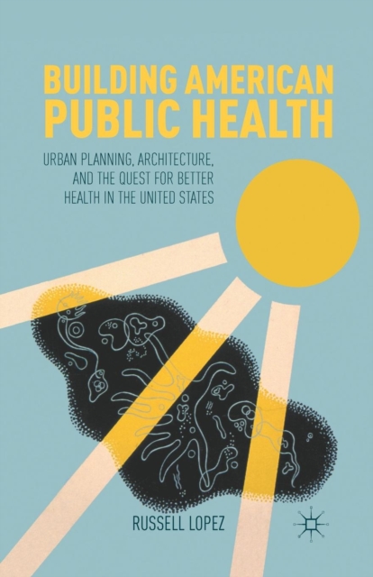 Building American Public Health : Urban Planning, Architecture, and the Quest for Better Health in the United States, Paperback / softback Book
