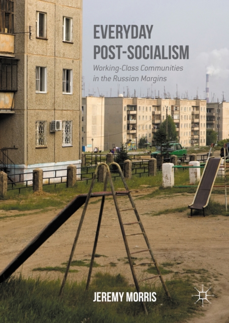 Everyday Post-Socialism : Working-Class Communities in the Russian Margins, PDF eBook