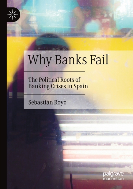 Why Banks Fail : The Political Roots of Banking Crises in Spain, Paperback / softback Book