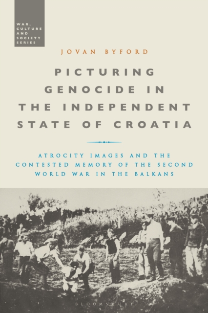 Picturing Genocide in the Independent State of Croatia : Atrocity Images and the Contested Memory of the Second World War in the Balkans, Hardback Book