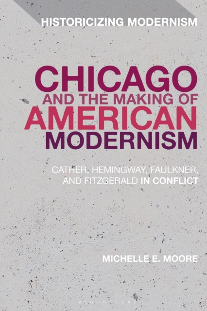 Chicago and the Making of American Modernism : Cather, Hemingway, Faulkner, and Fitzgerald in Conflict, PDF eBook