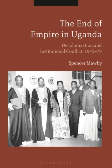 The End of Empire in Uganda : Decolonization and Institutional Conflict, 1945-79, PDF eBook