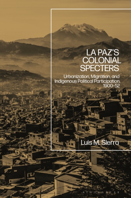La Paz's Colonial Specters : Urbanization, Migration, and Indigenous Political Participation, 1900-52, Hardback Book