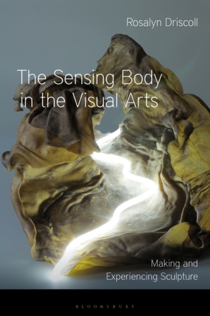 The Sensing Body in the Visual Arts : Making and Experiencing Sculpture, Hardback Book
