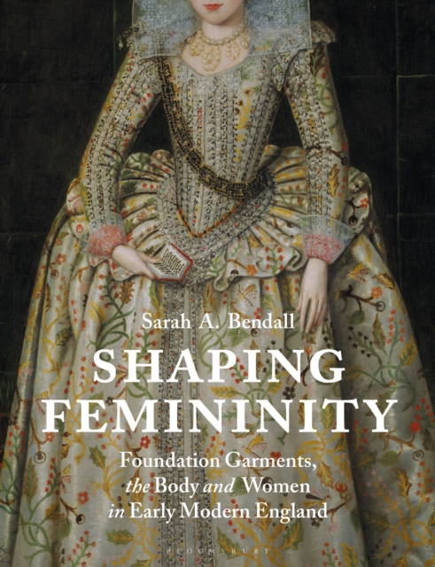 Shaping Femininity : Foundation Garments, the Body and Women in Early Modern England, Paperback / softback Book
