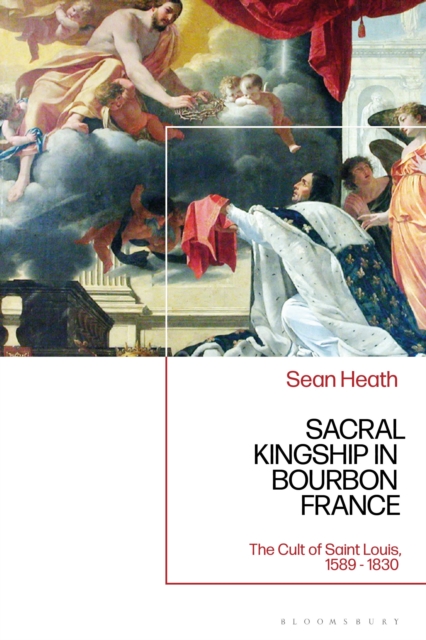 Sacral Kingship in Bourbon France : The Cult of Saint Louis, 1589 - 1830, Hardback Book