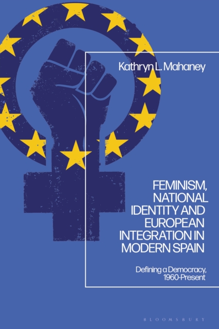 Feminism, National Identity and European Integration in Modern Spain : Defining a Democracy, 1960-Present, EPUB eBook